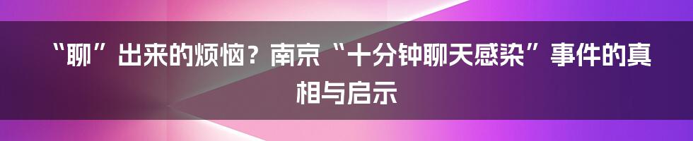 “聊”出来的烦恼?南京“十分钟聊天感染”事件的真相与启示