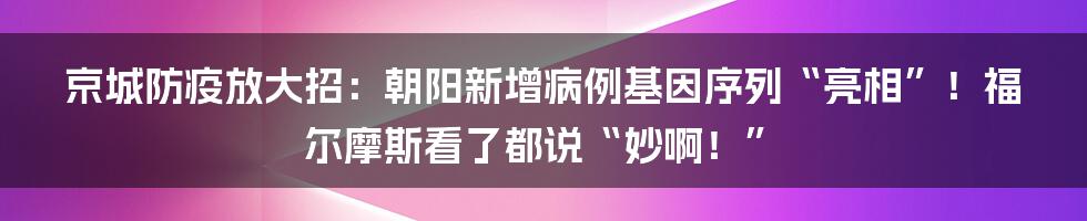 京城防疫放大招：朝阳新增病例基因序列“亮相”！福尔摩斯看了都说“妙啊！”