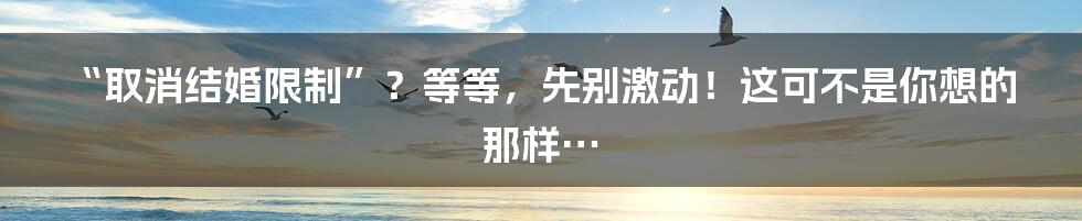 “取消结婚限制”?等等,先别激动!这可不是你想的那样…