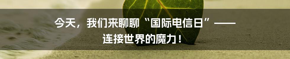 今天，我们来聊聊“国际电信日”—— 连接世界的魔力！