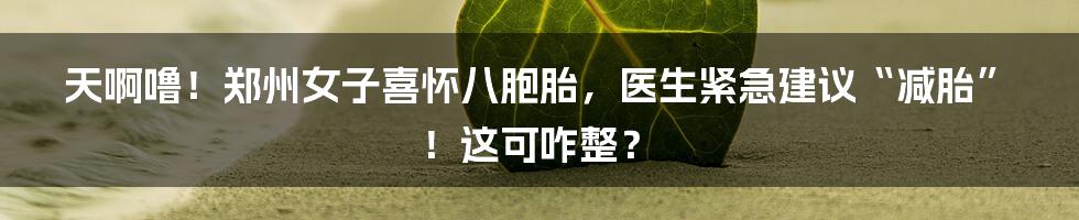 天啊噜!郑州女子喜怀八胞胎,医生紧急建议“减胎”!这可咋整?