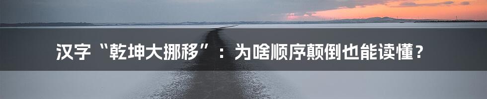 汉字“乾坤大挪移”：为啥顺序颠倒也能读懂？