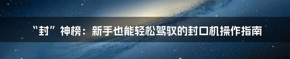 “封”神榜:新手也能轻松驾驭的封口机操作指南