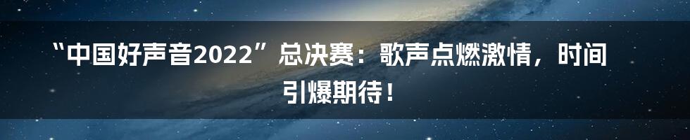 “中国好声音2022”总决赛:歌声点燃激情,时间引爆期待!