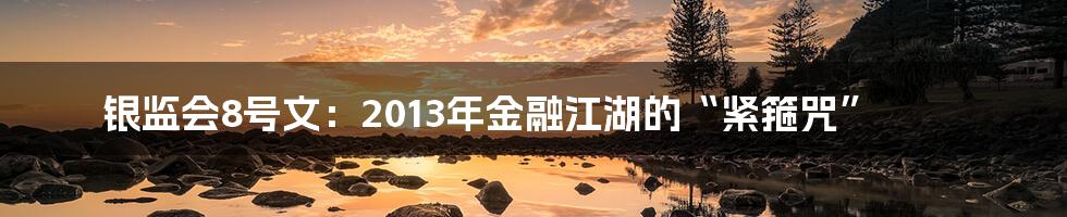 银监会8号文：2013年金融江湖的“紧箍咒”