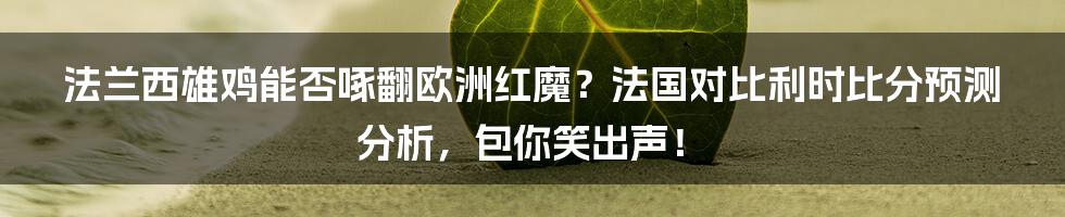 法兰西雄鸡能否啄翻欧洲红魔?法国对比利时比分预测分析,包你笑出声!