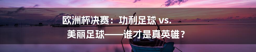 欧洲杯决赛：功利足球 vs. 美丽足球——谁才是真英雄？