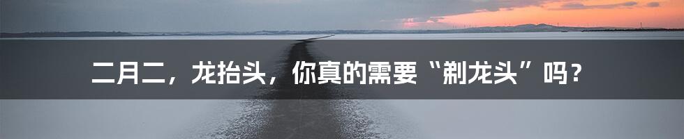 二月二，龙抬头，你真的需要“剃龙头”吗？