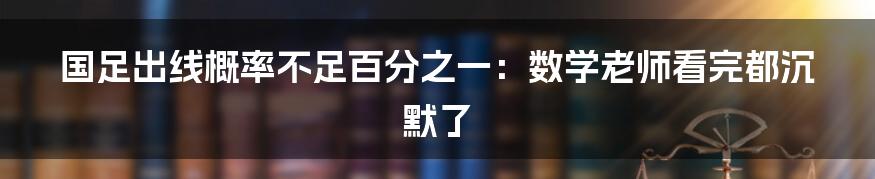 国足出线概率不足百分之一:数学老师看完都沉默了