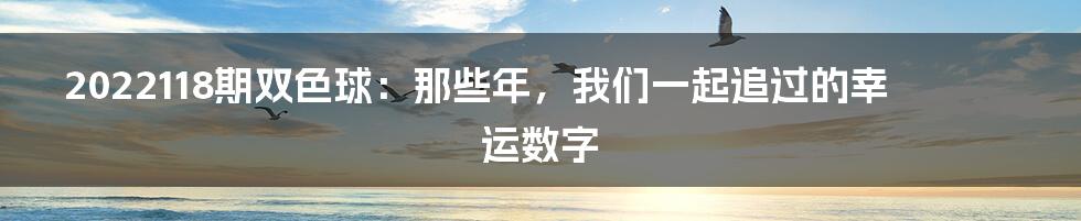 2022118期双色球:那些年,我们一起追过的幸运数字