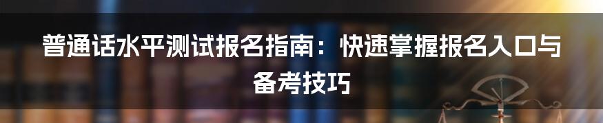 普通话水平测试报名指南：快速掌握报名入口与备考技巧