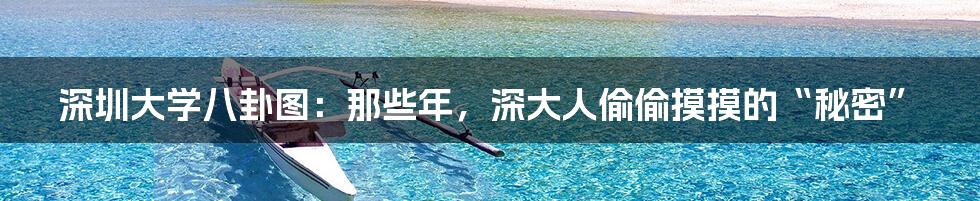 深圳大学八卦图:那些年,深大人偷偷摸摸的“秘密”