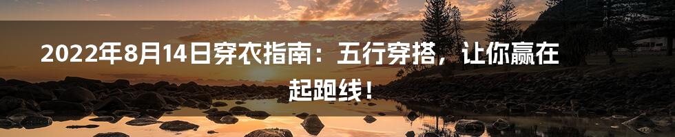 2022年8月14日穿衣指南：五行穿搭，让你赢在起跑线！