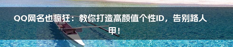 QQ网名也疯狂:教你打造高颜值个性ID,告别路人甲!