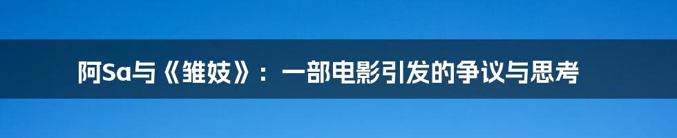 阿Sa与《雏妓》:一部电影引发的争议与思考