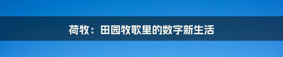 荷牧:田园牧歌里的数字新生活
