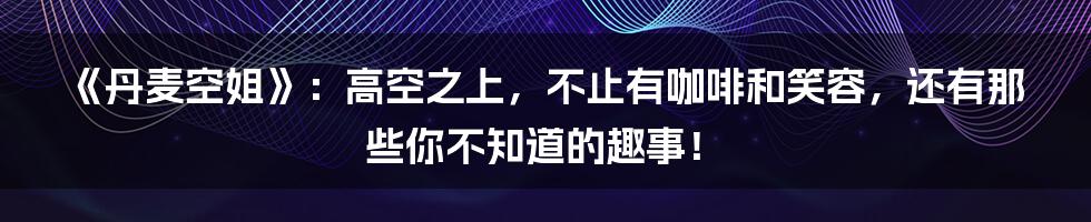 《丹麦空姐》:高空之上,不止有咖啡和笑容,还有那些你不知道的趣事!