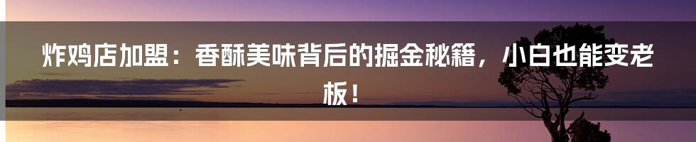 炸鸡店加盟：香酥美味背后的掘金秘籍，小白也能变老板！