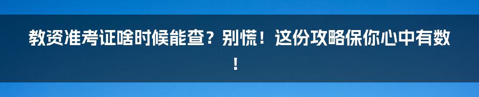 教资准考证啥时候能查?别慌!这份攻略保你心中有数!