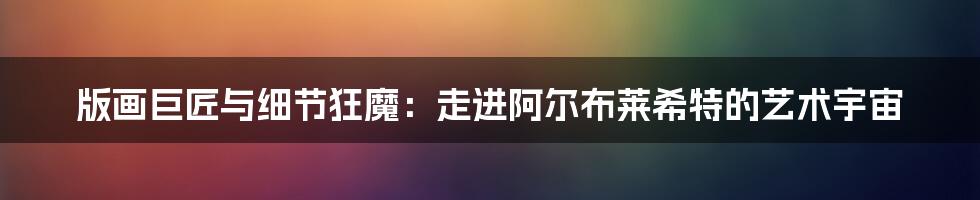 版画巨匠与细节狂魔:走进阿尔布莱希特的艺术宇宙