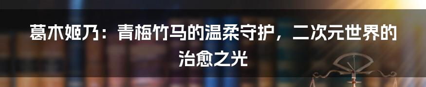 葛木姬乃:青梅竹马的温柔守护,二次元世界的治愈之光