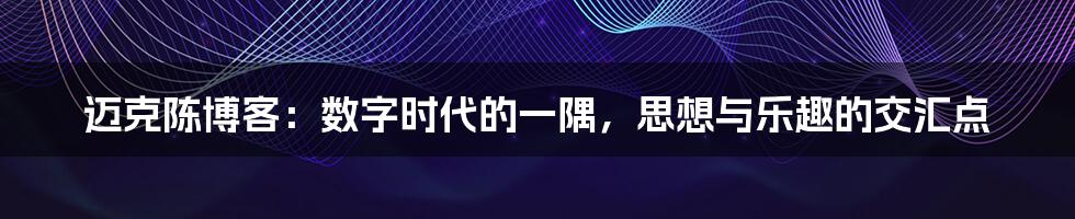 迈克陈博客:数字时代的一隅,思想与乐趣的交汇点