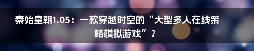秦始皇朝1.05：一款穿越时空的“大型多人在线策略模拟游戏”？