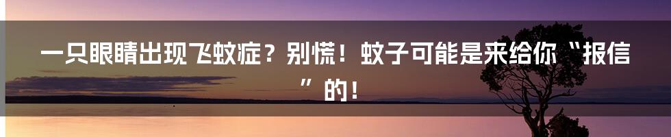 一只眼睛出现飞蚊症?别慌!蚊子可能是来给你“报信”的!