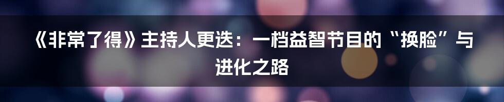 《非常了得》主持人更迭:一档益智节目的“换脸”与进化之路