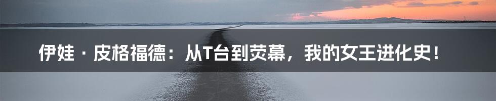 伊娃·皮格福德:从T台到荧幕,我的女王进化史!