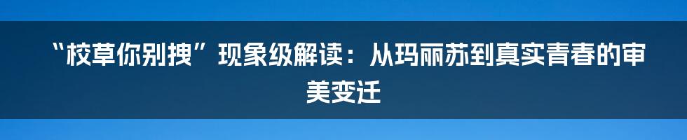 “校草你别拽”现象级解读:从玛丽苏到真实青春的审美变迁