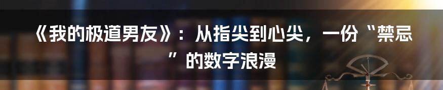 《我的极道男友》:从指尖到心尖,一份“禁忌”的数字浪漫
