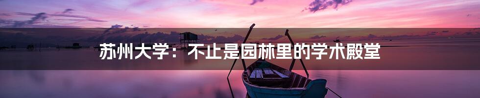 苏州大学:不止是园林里的学术殿堂