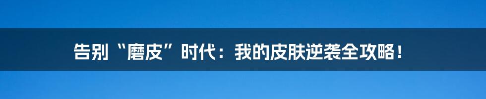 告别“磨皮”时代:我的皮肤逆袭全攻略!