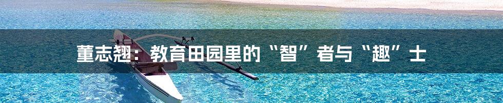 董志翘:教育田园里的“智”者与“趣”士