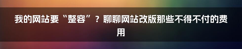 我的网站要“整容”?聊聊网站改版那些不得不付的费用