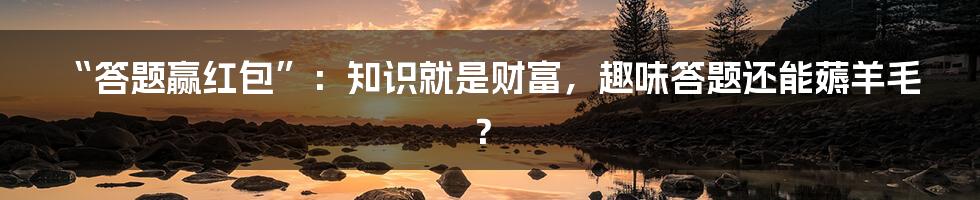 “答题赢红包”：知识就是财富，趣味答题还能薅羊毛？