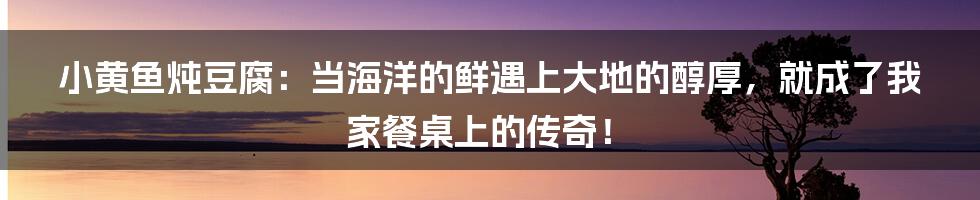 小黄鱼炖豆腐:当海洋的鲜遇上大地的醇厚,就成了我家餐桌上的传奇!