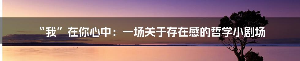 “我”在你心中：一场关于存在感的哲学小剧场