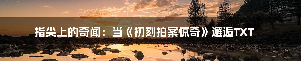 指尖上的奇闻:当《初刻拍案惊奇》邂逅TXT