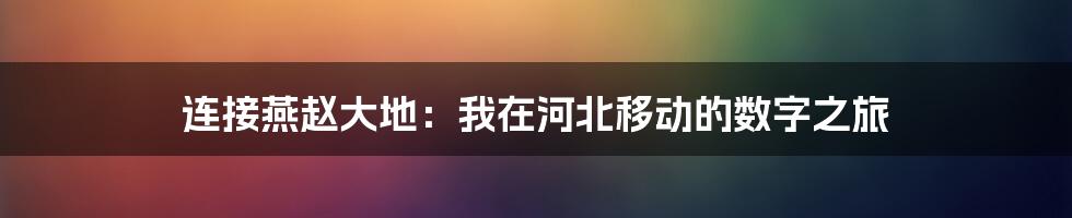 连接燕赵大地:我在河北移动的数字之旅