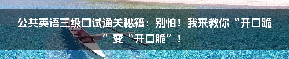 公共英语三级口试通关秘籍：别怕！我来教你“开口跪”变“开口脆”！