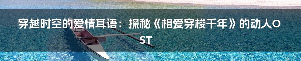 穿越时空的爱情耳语:探秘《相爱穿梭千年》的动人OST