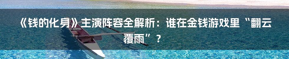 《钱的化身》主演阵容全解析:谁在金钱游戏里“翻云覆雨”?