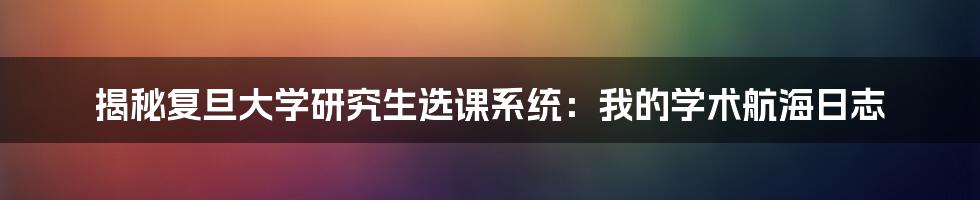 揭秘复旦大学研究生选课系统:我的学术航海日志