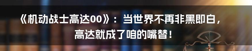《机动战士高达00》:当世界不再非黑即白,高达就成了咱的嘴替!