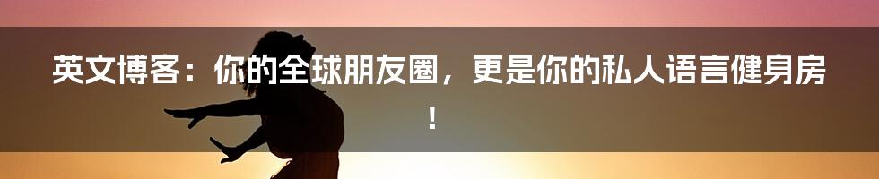 英文博客:你的全球朋友圈,更是你的私人语言健身房!