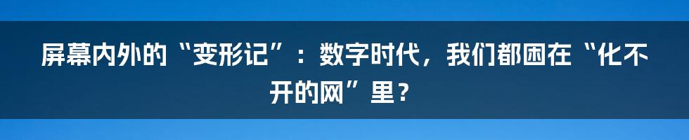 屏幕内外的“变形记”:数字时代,我们都困在“化不开的网”里?