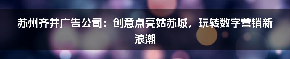 苏州齐并广告公司：创意点亮姑苏城，玩转数字营销新浪潮