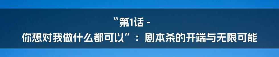“第1话 - 你想对我做什么都可以”:剧本杀的开端与无限可能